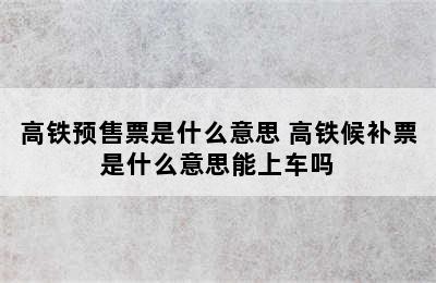 高铁预售票是什么意思 高铁候补票是什么意思能上车吗